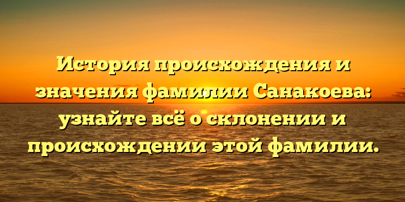 История происхождения и значения фамилии Санакоева: узнайте всё о склонении и происхождении этой фамилии.