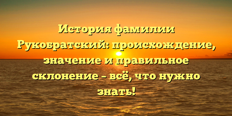 История фамилии Рукобратский: происхождение, значение и правильное склонение – всё, что нужно знать!