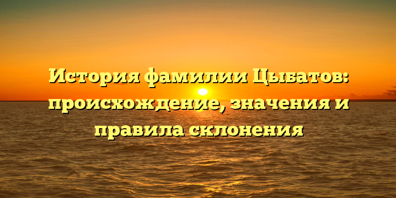 История фамилии Цыбатов: происхождение, значения и правила склонения