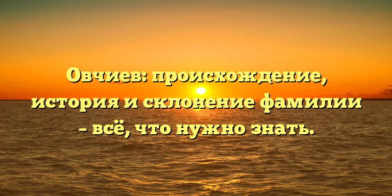 Овчиев: происхождение, история и склонение фамилии – всё, что нужно знать.