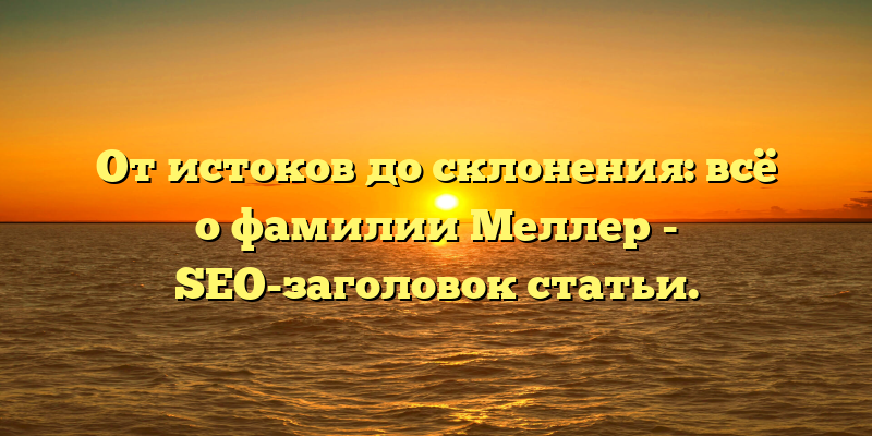 От истоков до склонения: всё о фамилии Меллер - SEO-заголовок статьи.