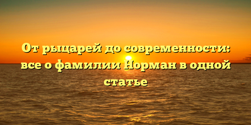 От рыцарей до современности: все о фамилии Норман в одной статье