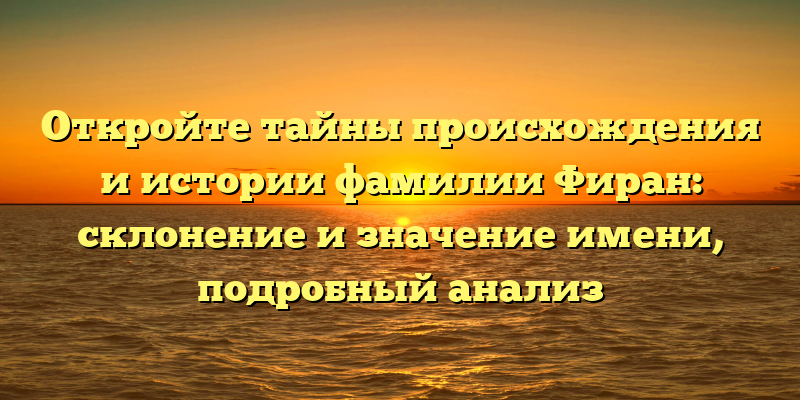 Откройте тайны происхождения и истории фамилии Фиран: склонение и значение имени, подробный анализ