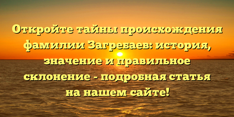 Откройте тайны происхождения фамилии Загребаев: история, значение и правильное склонение - подробная статья на нашем сайте!