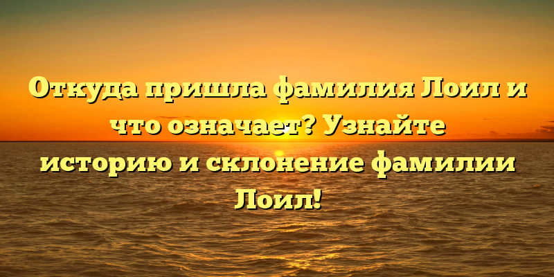 Откуда пришла фамилия Лоил и что означает? Узнайте историю и склонение фамилии Лоил!