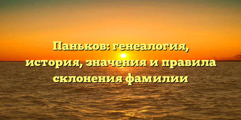 Паньков: генеалогия, история, значения и правила склонения фамилии