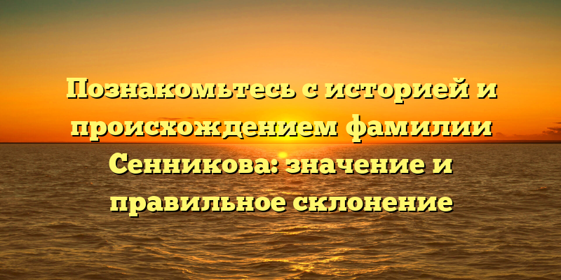 Познакомьтесь с историей и происхождением фамилии Сенникова: значение и правильное склонение