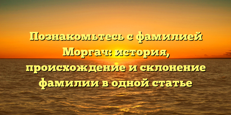 Познакомьтесь с фамилией Моргач: история, происхождение и склонение фамилии в одной статье