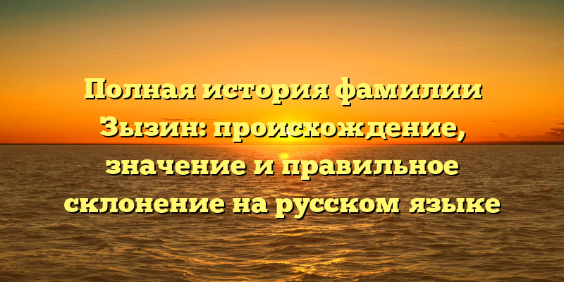 Полная история фамилии Зызин: происхождение, значение и правильное склонение на русском языке