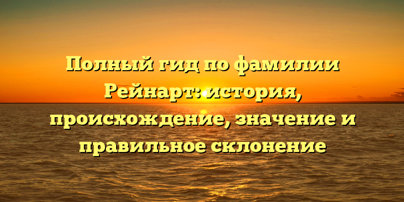 Полный гид по фамилии Рейнарт: история, происхождение, значение и правильное склонение