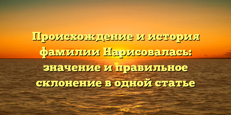 Происхождение и история фамилии Нарисовалась: значение и правильное склонение в одной статье