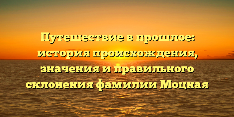 Путешествие в прошлое: история происхождения, значения и правильного склонения фамилии Моцная