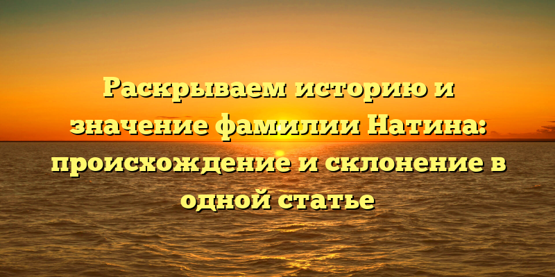 Раскрываем историю и значение фамилии Натина: происхождение и склонение в одной статье