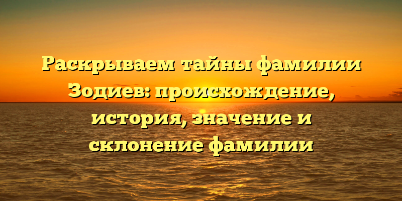Раскрываем тайны фамилии Зодиев: происхождение, история, значение и склонение фамилии