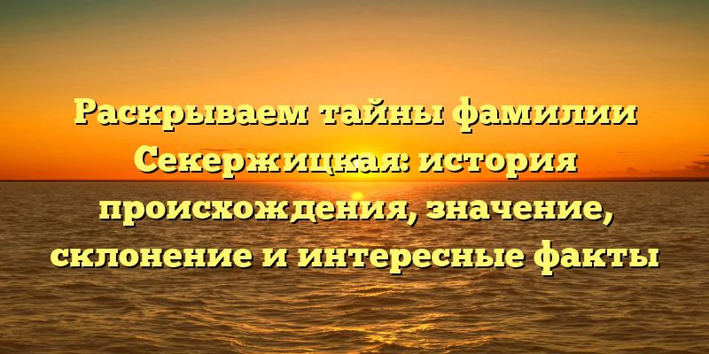 Раскрываем тайны фамилии Секержицкая: история происхождения, значение, склонение и интересные факты