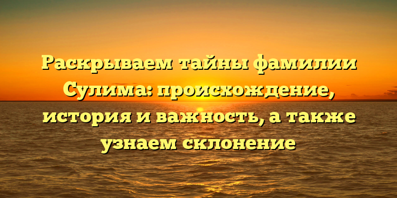Раскрываем тайны фамилии Сулима: происхождение, история и важность, а также узнаем склонение