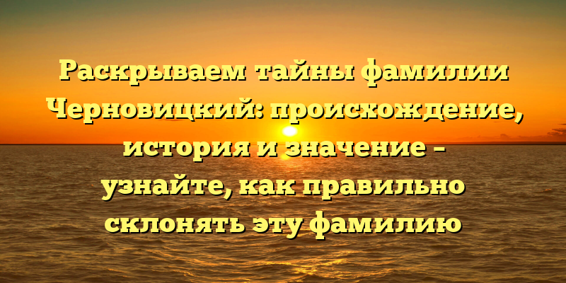 Раскрываем тайны фамилии Черновицкий: происхождение, история и значение – узнайте, как правильно склонять эту фамилию