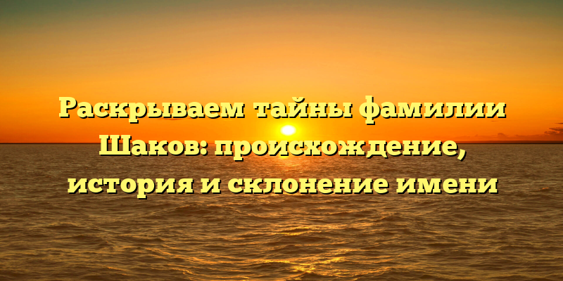 Раскрываем тайны фамилии Шаков: происхождение, история и склонение имени