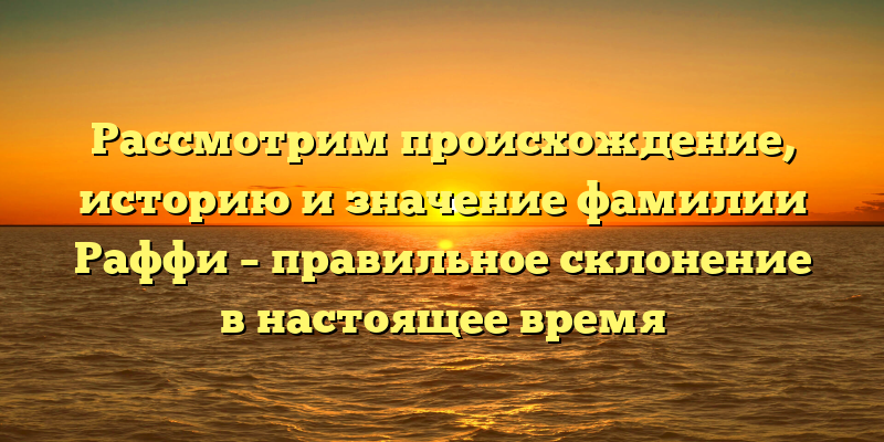 Рассмотрим происхождение, историю и значение фамилии Раффи – правильное склонение в настоящее время