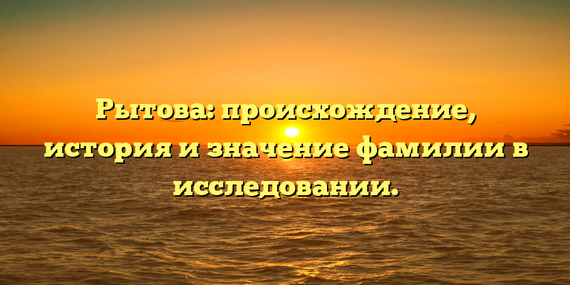Рытова: происхождение, история и значение фамилии в исследовании.