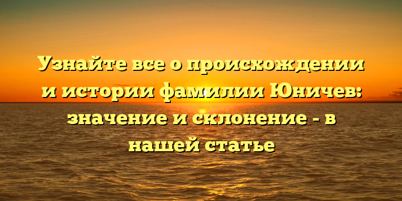 Узнайте все о происхождении и истории фамилии Юничев: значение и склонение - в нашей статье