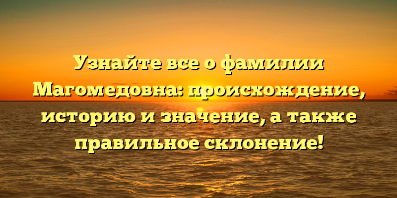 Узнайте все о фамилии Магомедовна: происхождение, историю и значение, а также правильное склонение!