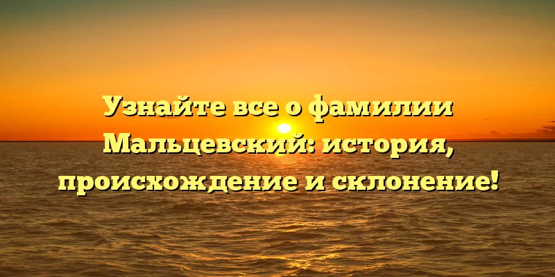 Узнайте все о фамилии Мальцевский: история, происхождение и склонение!