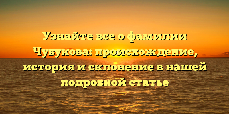 Узнайте все о фамилии Чубукова: происхождение, история и склонение в нашей подробной статье