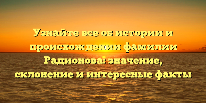 Узнайте все об истории и происхождении фамилии Радионова: значение, склонение и интересные факты