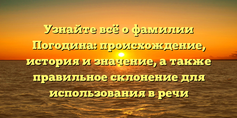 Узнайте всё о фамилии Погодина: происхождение, история и значение, а также правильное склонение для использования в речи