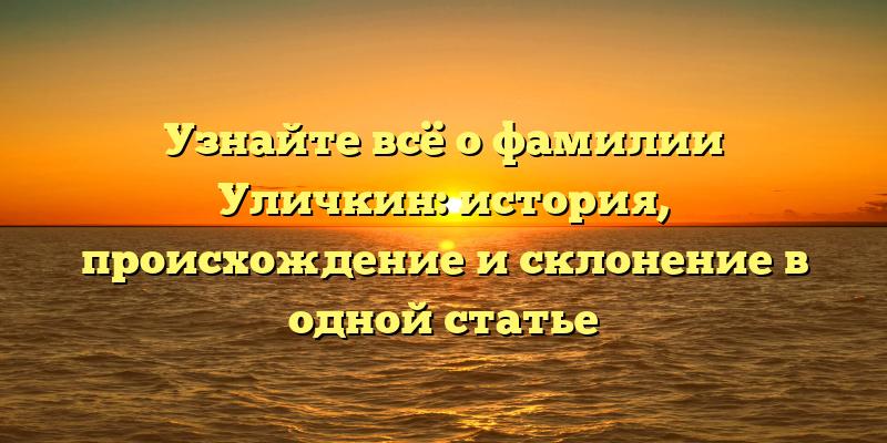 Узнайте всё о фамилии Уличкин: история, происхождение и склонение в одной статье