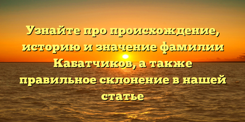 Узнайте про происхождение, историю и значение фамилии Кабатчиков, а также правильное склонение в нашей статье