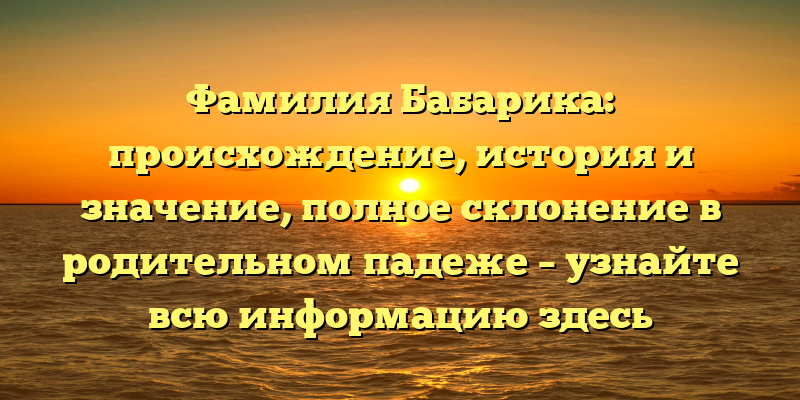 Фамилия Бабарика: происхождение, история и значение, полное склонение в родительном падеже – узнайте всю информацию здесь