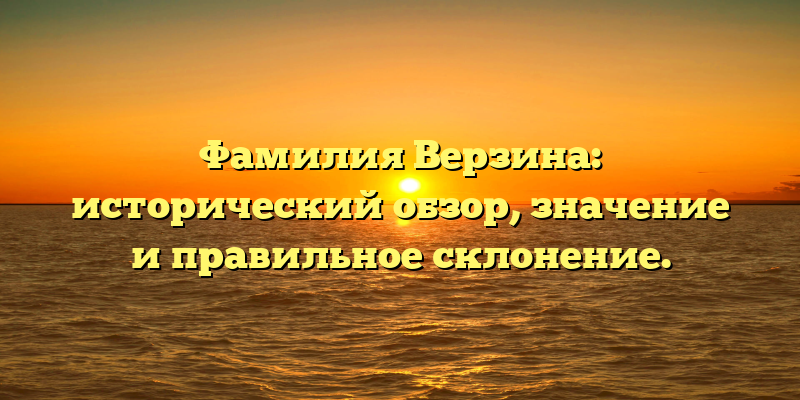 Фамилия Верзина: исторический обзор, значение и правильное склонение.