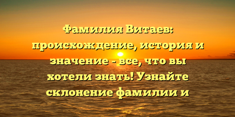 Фамилия Витаев: происхождение, история и значение - все, что вы хотели знать! Узнайте склонение фамилии и интересные факты в нашей статье.