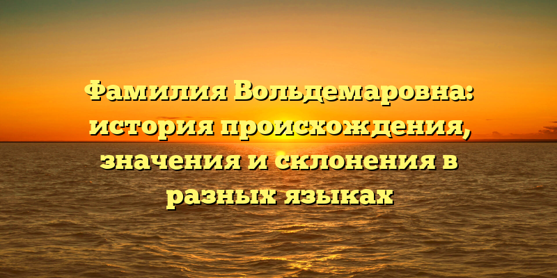 Фамилия Вольдемаровна: история происхождения, значения и склонения в разных языках
