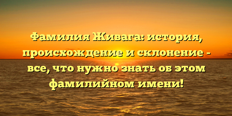 Фамилия Живага: история, происхождение и склонение - все, что нужно знать об этом фамилийном имени!