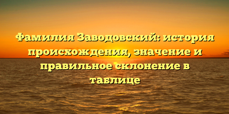 Фамилия Заводовский: история происхождения, значение и правильное склонение в таблице