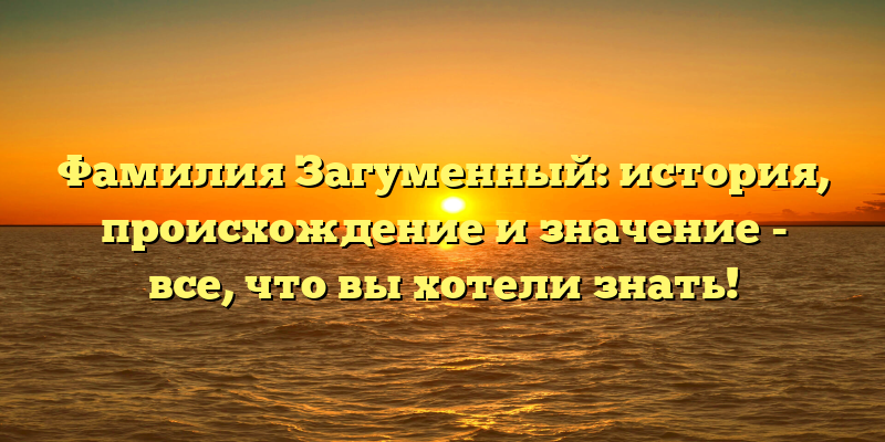 Фамилия Загуменный: история, происхождение и значение - все, что вы хотели знать!