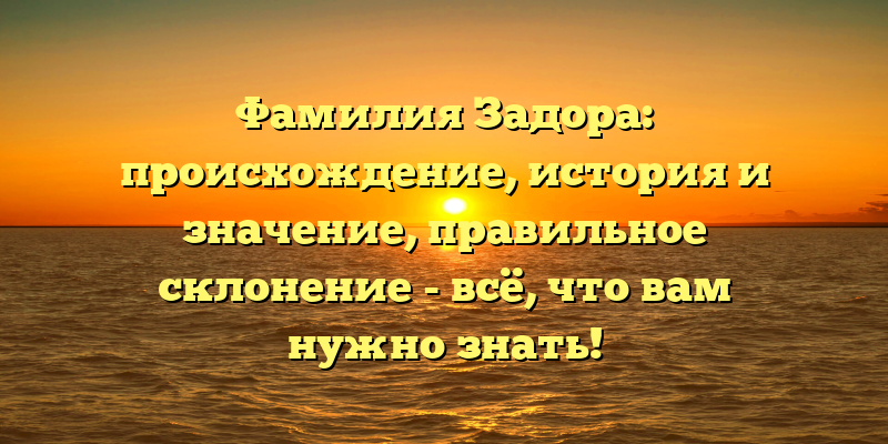 Фамилия Задора: происхождение, история и значение, правильное склонение - всё, что вам нужно знать!