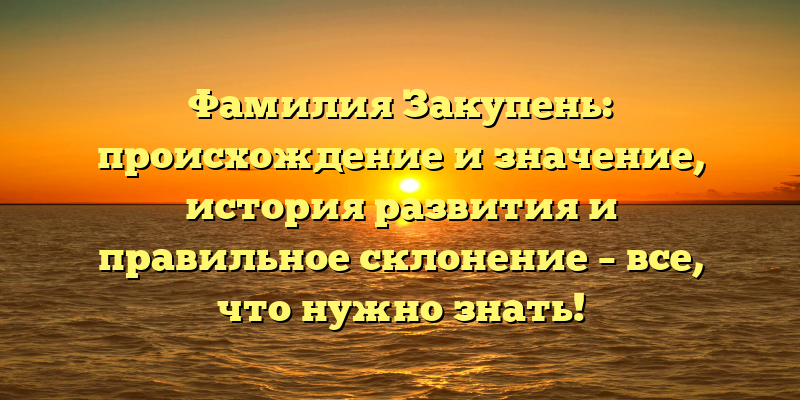 Фамилия Закупень: происхождение и значение, история развития и правильное склонение – все, что нужно знать!