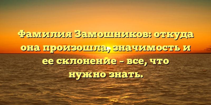 Фамилия Замошников: откуда она произошла, значимость и ее склонение – все, что нужно знать.