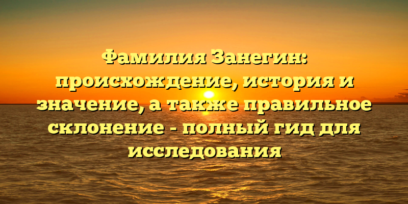 Фамилия Занегин: происхождение, история и значение, а также правильное склонение - полный гид для исследования