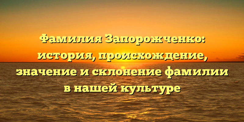 Фамилия Запорожченко: история, происхождение, значение и склонение фамилии в нашей культуре