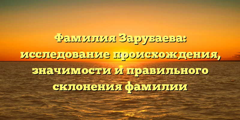 Фамилия Зарубаева: исследование происхождения, значимости и правильного склонения фамилии