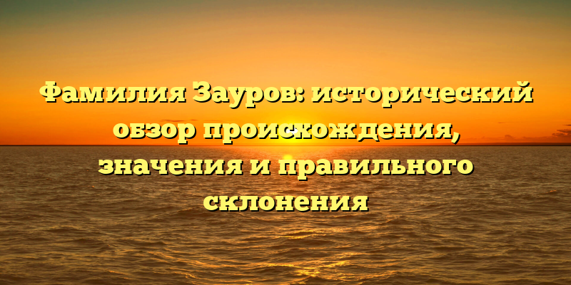 Фамилия Зауров: исторический обзор происхождения, значения и правильного склонения