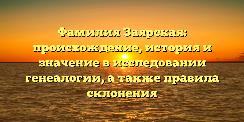 Фамилия Заярская: происхождение, история и значение в исследовании генеалогии, а также правила склонения