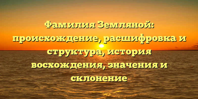Фамилия Земляной: происхождение, расшифровка и структура, история восхождения, значения и склонение