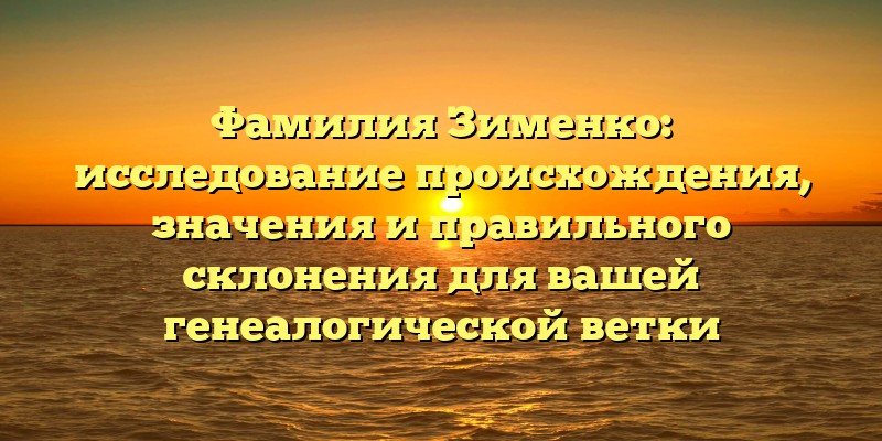Фамилия Зименко: исследование происхождения, значения и правильного склонения для вашей генеалогической ветки