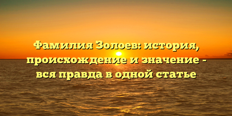 Фамилия Золоев: история, происхождение и значение - вся правда в одной статье